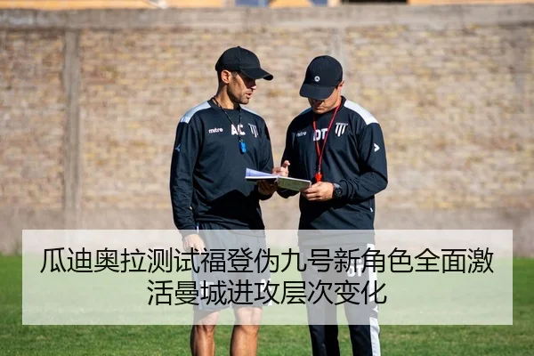 瓜迪奥拉测试福登伪九号新角色全面激活曼城进攻层次变化
